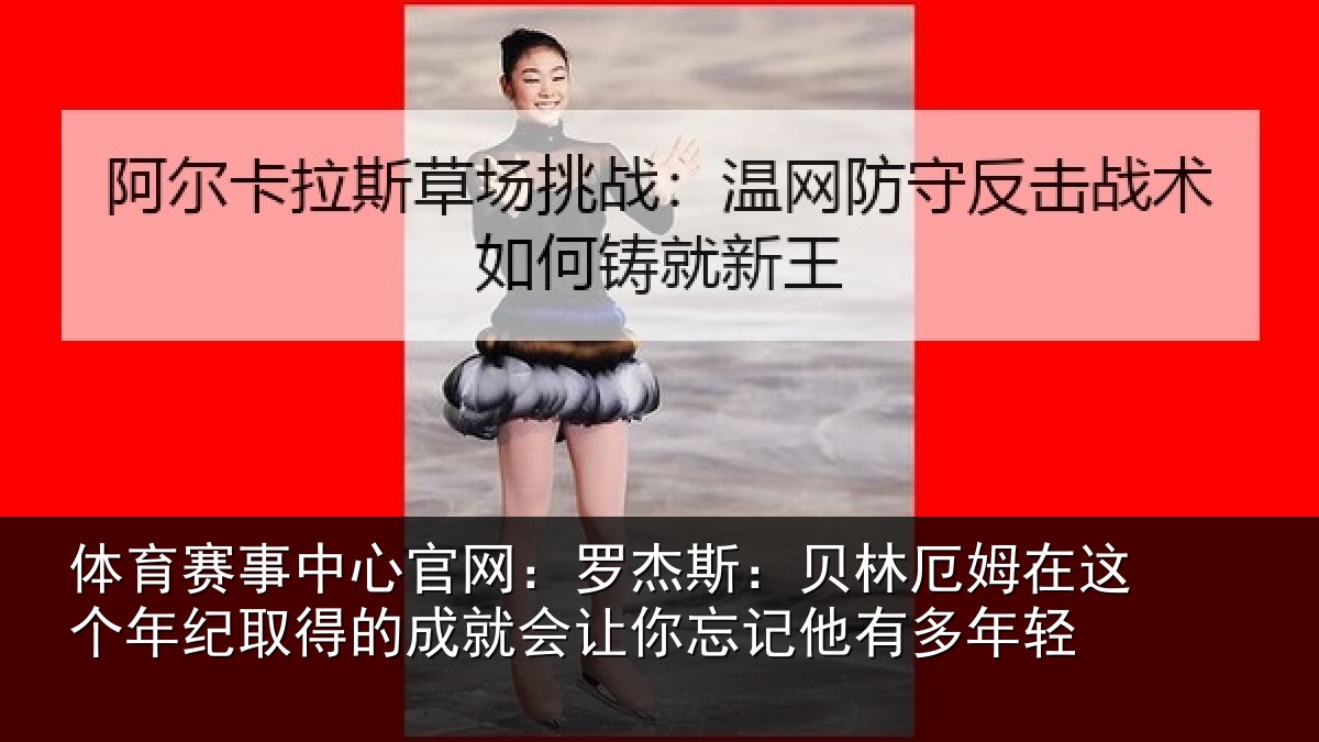 体育赛事中心官网：罗杰斯：贝林厄姆在这个年纪取得的成就会让你忘记他有多年轻