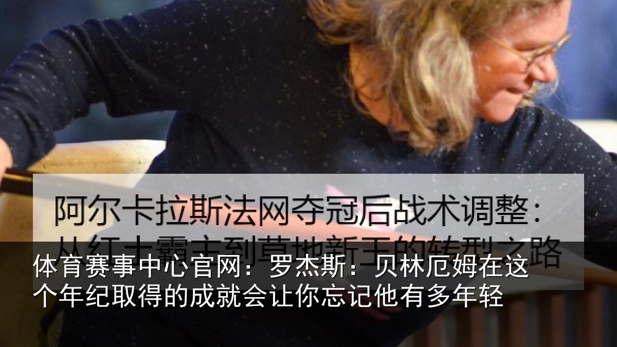 体育赛事中心官网：罗杰斯：贝林厄姆在这个年纪取得的成就会让你忘记他有多年轻